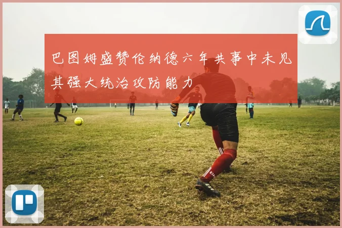 巴图姆盛赞伦纳德六年共事中未见其强大统治攻防能力