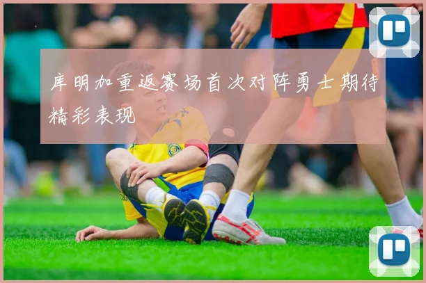 库明加重返赛场首次对阵勇士期待精彩表现