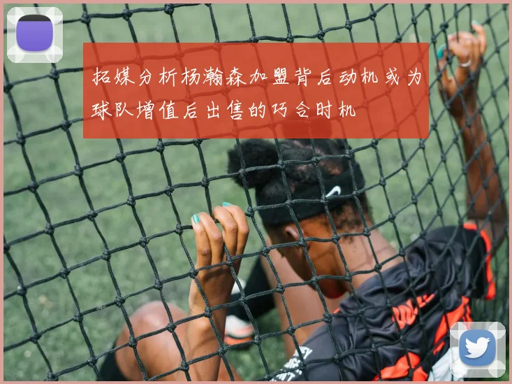 拓媒分析杨瀚森加盟背后动机或为球队增值后出售的巧合时机
