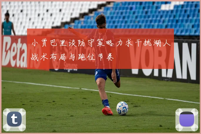 小贾巴里谈防守策略力求干扰湖人战术布局与跑位节奏
