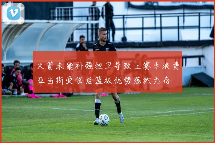 火箭未能补强控卫导致上赛季浪费亚当斯受伤后篮板优势荡然无存