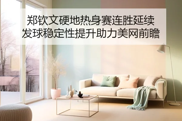 郑钦文硬地热身赛连胜延续 发球稳定性提升助力美网前瞻